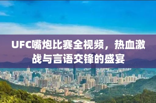 UFC嘴炮比賽全視頻，熱血激戰(zhàn)與言語交鋒的盛宴