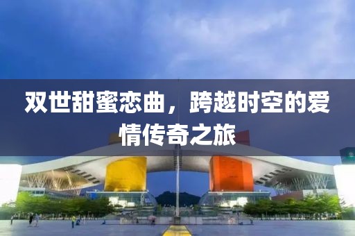 雙世甜蜜戀曲，跨越時(shí)空的愛情傳奇之旅