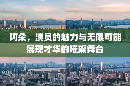 阿朵，演員的魅力與無限可能展現(xiàn)才華的璀璨舞臺(tái)