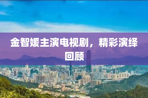 金智媛主演電視劇，精彩演繹回顧