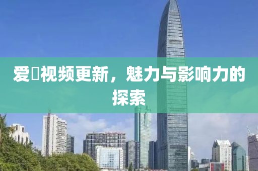 愛娿視頻更新，魅力與影響力的探索
