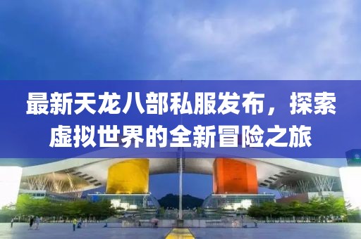 最新天龍八部私服發(fā)布，探索虛擬世界的全新冒險(xiǎn)之旅