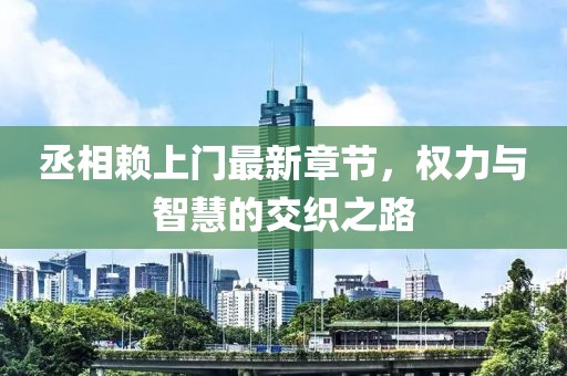 丞相賴上門最新章節(jié)，權(quán)力與智慧的交織之路