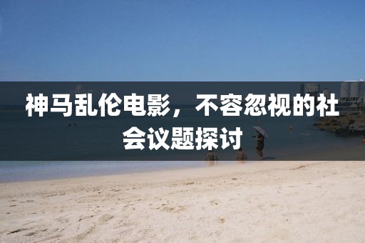 神馬亂倫電影，不容忽視的社會議題探討