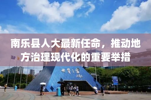 南樂縣人大最新任命，推動地方治理現(xiàn)代化的重要舉措