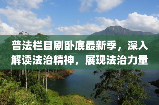 普法欄目劇臥底最新季，深入解讀法治精神，展現(xiàn)法治力量