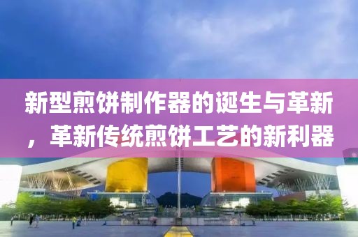 新型煎餅制作器的誕生與革新，革新傳統(tǒng)煎餅工藝的新利器