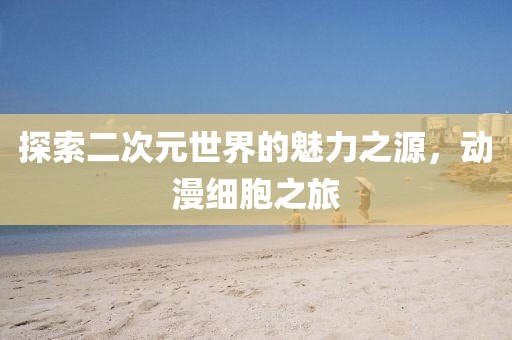 探索二次元世界的魅力之源，動(dòng)漫細(xì)胞之旅