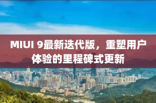 MIUI 9最新迭代版，重塑用戶體驗(yàn)的里程碑式更新