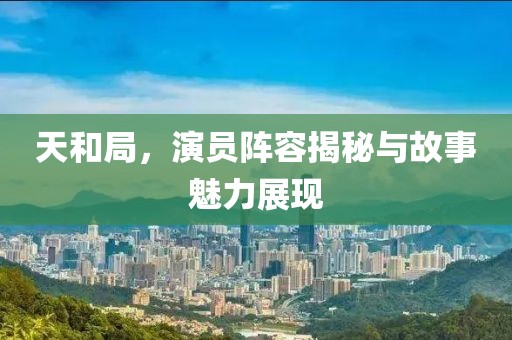 天和局，演員陣容揭秘與故事魅力展現(xiàn)