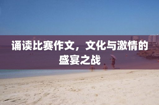 誦讀比賽作文，文化與激情的盛宴之戰(zhàn)