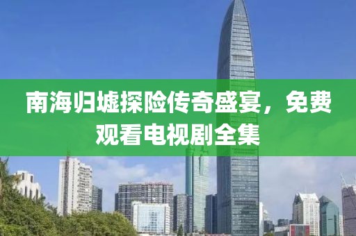 南海歸墟探險傳奇盛宴，免費(fèi)觀看電視劇全集