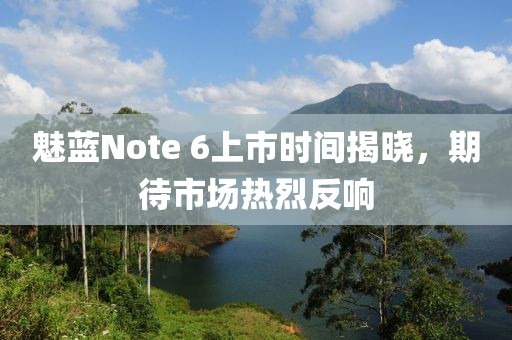 魅藍(lán)Note 6上市時間揭曉，期待市場熱烈反響