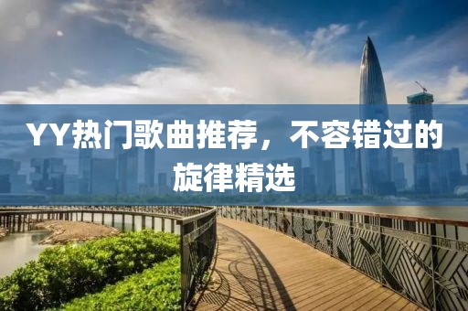 YY熱門歌曲推薦，不容錯(cuò)過的旋律精選