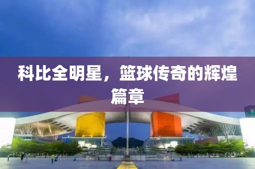 科比全明星，籃球傳奇的輝煌篇章