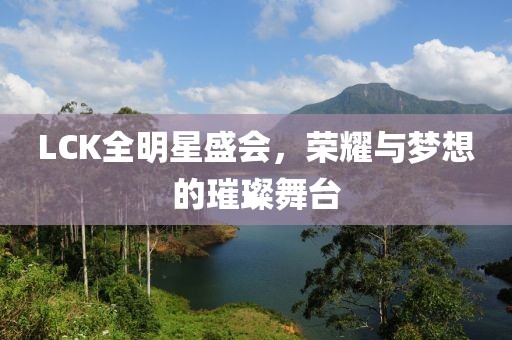 LCK全明星盛會，榮耀與夢想的璀璨舞臺
