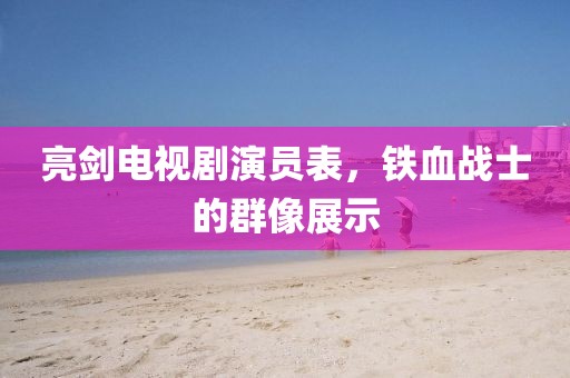 亮劍電視劇演員表，鐵血戰(zhàn)士的群像展示