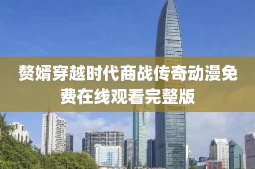 贅婿穿越時(shí)代商戰(zhàn)傳奇動(dòng)漫免費(fèi)在線觀看完整版