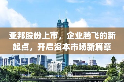 亞邦股份上市，企業(yè)騰飛的新起點(diǎn)，開啟資本市場新篇章