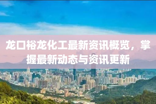 龍口裕龍化工最新資訊概覽，掌握最新動態(tài)與資訊更新