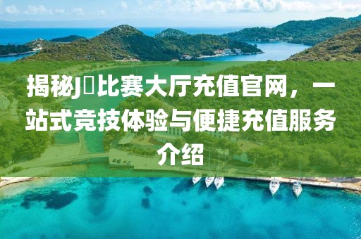 揭秘J亅比賽大廳充值官網(wǎng)，一站式競技體驗與便捷充值服務介紹