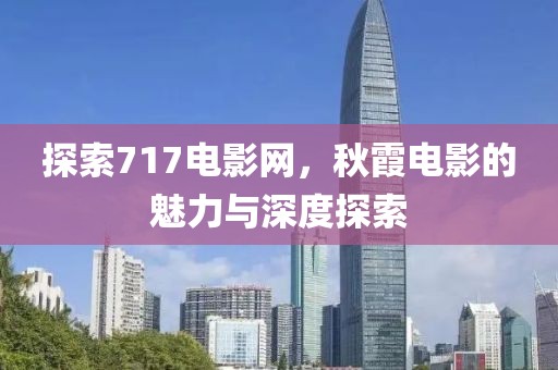 探索717電影網(wǎng)，秋霞電影的魅力與深度探索