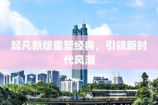 起凡新版重塑經(jīng)典，引領新時代風潮