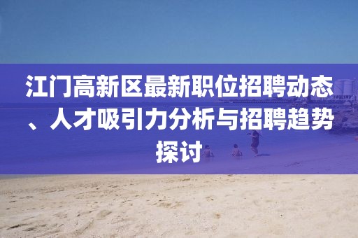 江門高新區(qū)最新職位招聘動(dòng)態(tài)、人才吸引力分析與招聘趨勢(shì)探討