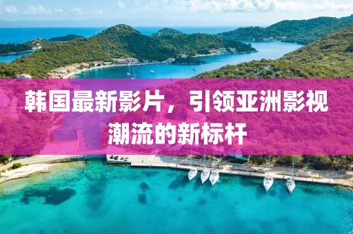 韓國(guó)最新影片，引領(lǐng)亞洲影視潮流的新標(biāo)桿