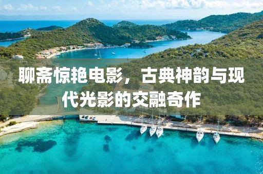聊齋驚艷電影，古典神韻與現(xiàn)代光影的交融奇作