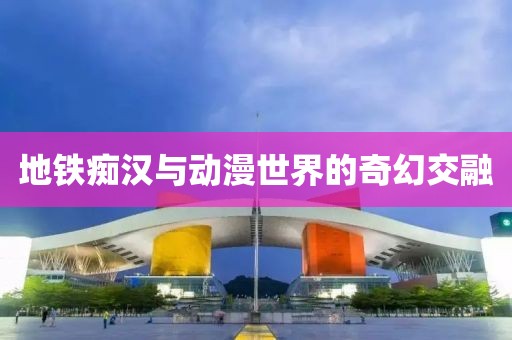 地鐵癡漢與動(dòng)漫世界的奇幻交融