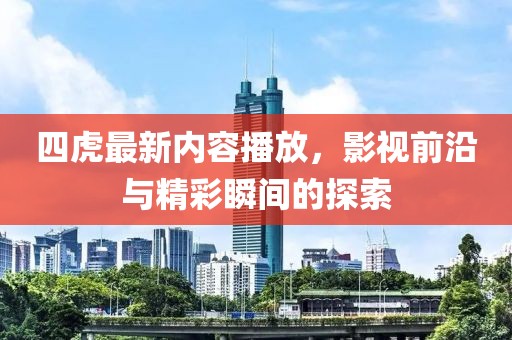 四虎最新內(nèi)容播放，影視前沿與精彩瞬間的探索