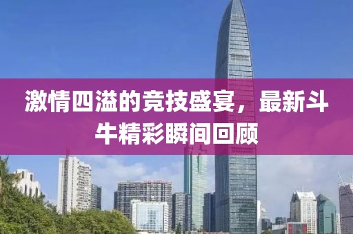 激情四溢的競(jìng)技盛宴，最新斗牛精彩瞬間回顧