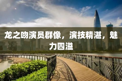 龍之吻演員群像，演技精湛，魅力四溢