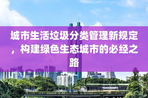 城市生活垃圾分類管理新規(guī)定，構(gòu)建綠色生態(tài)城市的必經(jīng)之路