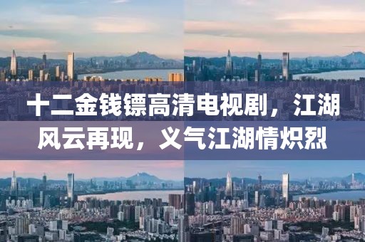 十二金錢鏢高清電視劇，江湖風(fēng)云再現(xiàn)，義氣江湖情熾烈