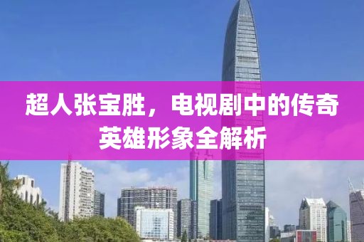 超人張寶勝，電視劇中的傳奇英雄形象全解析