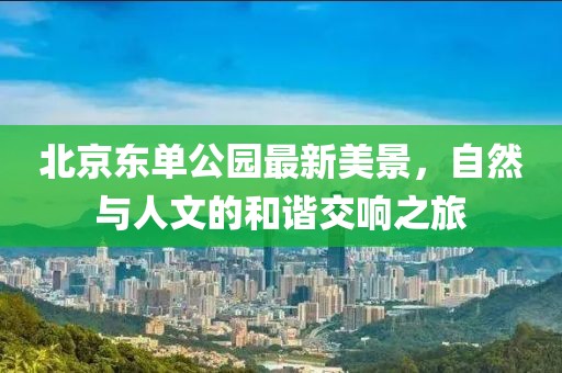 北京東單公園最新美景，自然與人文的和諧交響之旅