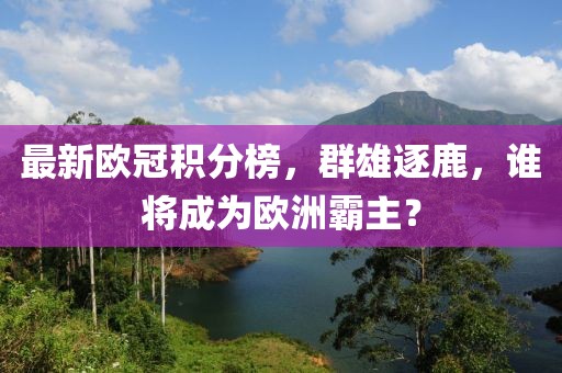 最新歐冠積分榜，群雄逐鹿，誰將成為歐洲霸主？