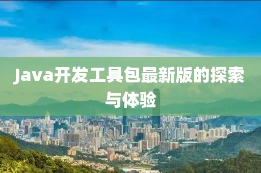 Java開發(fā)工具包最新版的探索與體驗