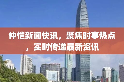 仲愷新聞快訊，聚焦時事熱點，實時傳遞最新資訊