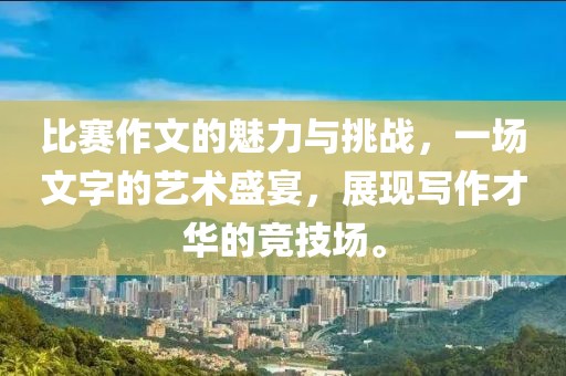 比賽作文的魅力與挑戰(zhàn)，一場文字的藝術盛宴，展現寫作才華的競技場。