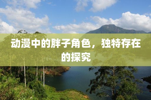 動漫中的胖子角色，獨特存在的探究