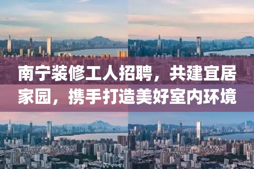 南寧裝修工人招聘，共建宜居家園，攜手打造美好室內環(huán)境