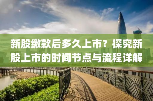 新股繳款后多久上市？探究新股上市的時(shí)間節(jié)點(diǎn)與流程詳解