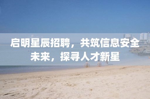 啟明星辰招聘，共筑信息安全未來，探尋人才新星