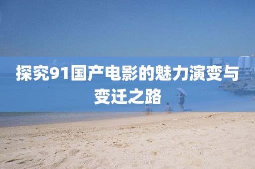 探究91國產(chǎn)電影的魅力演變與變遷之路