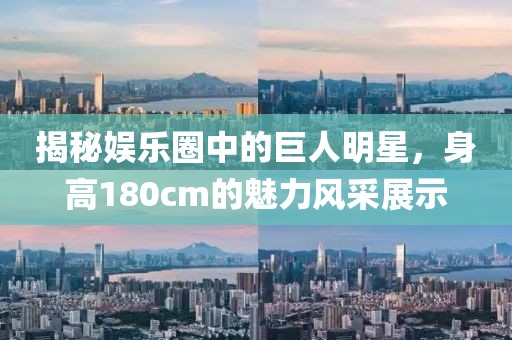 揭秘娛樂圈中的巨人明星，身高180cm的魅力風(fēng)采展示