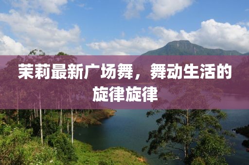 茉莉最新廣場舞，舞動生活的旋律旋律