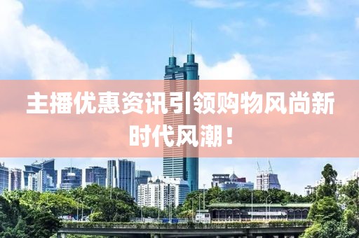 主播優(yōu)惠資訊引領(lǐng)購(gòu)物風(fēng)尚新時(shí)代風(fēng)潮！